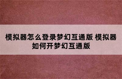 模拟器怎么登录梦幻互通版 模拟器如何开梦幻互通版